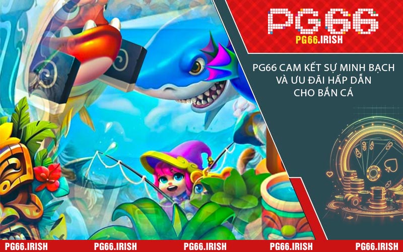 PG66 Cam Kết Sự Minh Bạch Và Ưu Đãi Hấp Dẫn Cho Bắn Cá