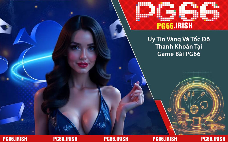 Uy Tín Vàng Và Tốc Độ Thanh Khoản Tại Game Bài PG66